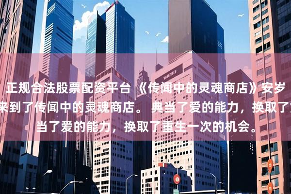 正规合法股票配资平台 《传闻中的灵魂商店》安岁林锦歌林乔月我来到了传闻中的灵魂商店。 　　典当了爱的能力，换取了重生一次的机会。