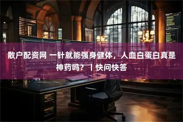 散户配资网 一针就能强身健体，人血白蛋白真是神药吗？丨快问快答