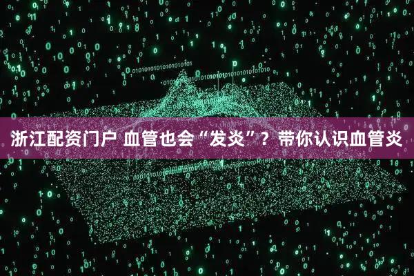 浙江配资门户 血管也会“发炎”？带你认识血管炎