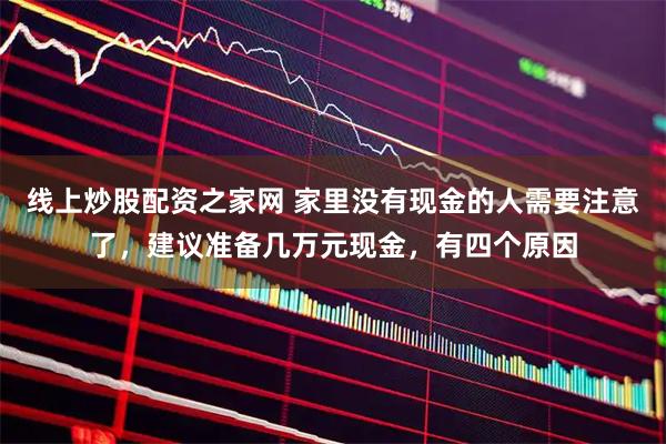 线上炒股配资之家网 家里没有现金的人需要注意了，建议准备几万元现金，有四个原因
