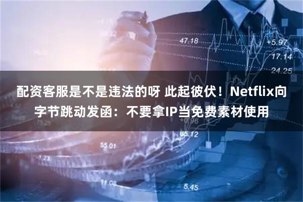 配资客服是不是违法的呀 此起彼伏!Netflix向字节跳动发函:不要拿IP当免费素材使用