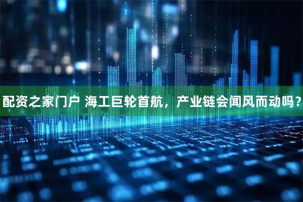 配资之家门户 海工巨轮首航，产业链会闻风而动吗？