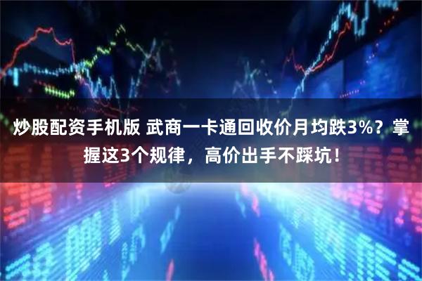 炒股配资手机版 武商一卡通回收价月均跌3%?掌握这3个规律,高价出手不踩坑!