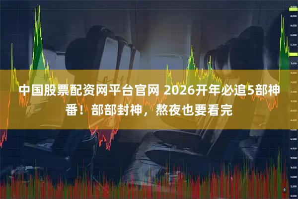 中国股票配资网平台官网 2026开年必追5部神番!部部封神,熬夜也要看完