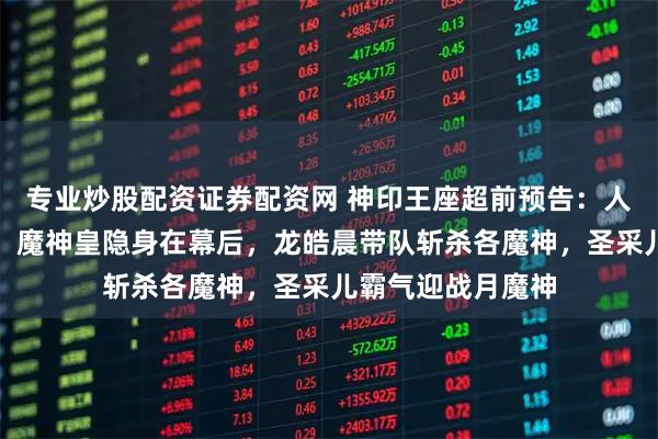 专业炒股配资证券配资网 神印王座超前预告:人魔决战正式打响,魔神皇隐身在幕后,龙皓晨带队斩杀各魔神,圣采儿霸气迎战月魔神