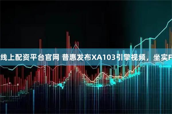 线上配资平台官网 普惠发布XA103引擎视频，坐实F