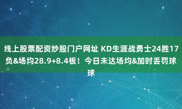 线上股票配资炒股门户网址 KD生涯战勇士24胜17负&场均28.9+8.4板！今日未达场均&加时丢罚球