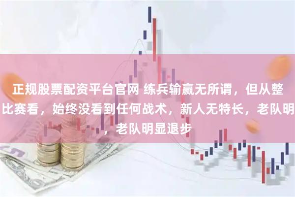 正规股票配资平台官网 练兵输赢无所谓，但从整体二场比赛看，始终没看到任何战术，新人无特长，老队明显退步