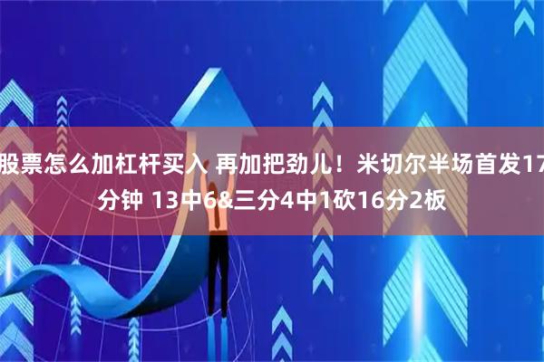 股票怎么加杠杆买入 再加把劲儿！米切尔半场首发17分钟 13中6&三分4中1砍16分2板