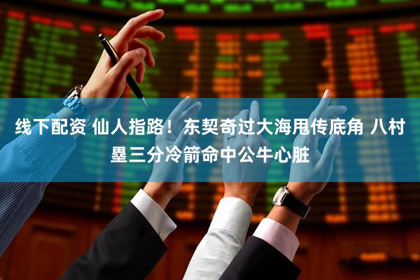 线下配资 仙人指路！东契奇过大海甩传底角 八村塁三分冷箭命中公牛心脏