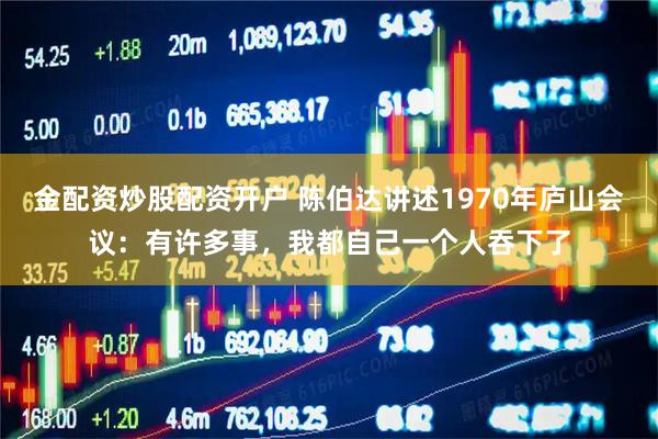 金配资炒股配资开户 陈伯达讲述1970年庐山会议:有许多事,我都自己一个人吞下了