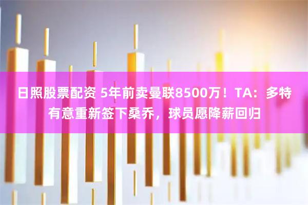 日照股票配资 5年前卖曼联8500万！TA：多特有意重新签下桑乔，球员愿降薪回归