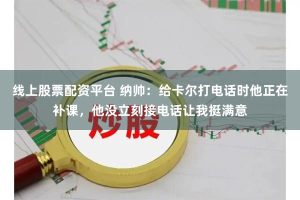 线上股票配资平台 纳帅：给卡尔打电话时他正在补课，他没立刻接电话让我挺满意