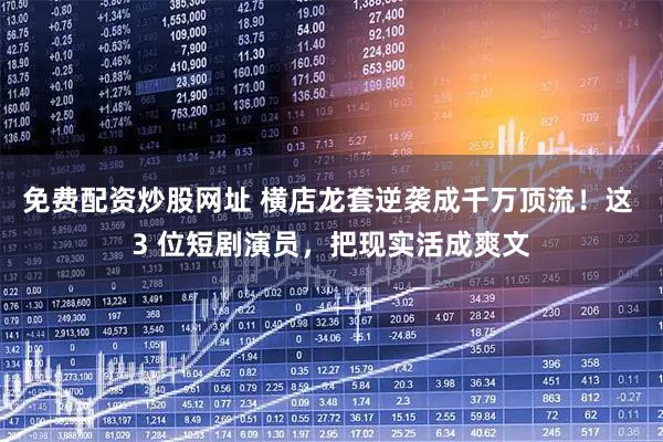 免费配资炒股网址 横店龙套逆袭成千万顶流!这 3 位短剧演员,把现实活成爽文