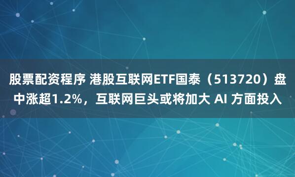 股票配资程序 港股互联网ETF国泰（513720）盘中涨超1.2%，互联网巨头或将加大 AI 方面投入