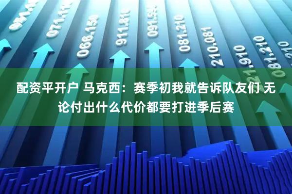 配资平开户 马克西：赛季初我就告诉队友们 无论付出什么代价都要打进季后赛