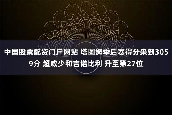 中国股票配资门户网站 塔图姆季后赛得分来到3059分 超威少和吉诺比利 升至第27位