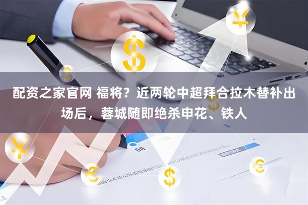 配资之家官网 福将？近两轮中超拜合拉木替补出场后，蓉城随即绝杀申花、铁人