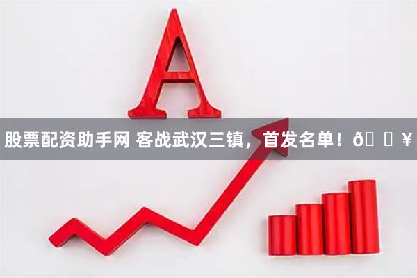 股票配资助手网 客战武汉三镇，首发名单！🔥