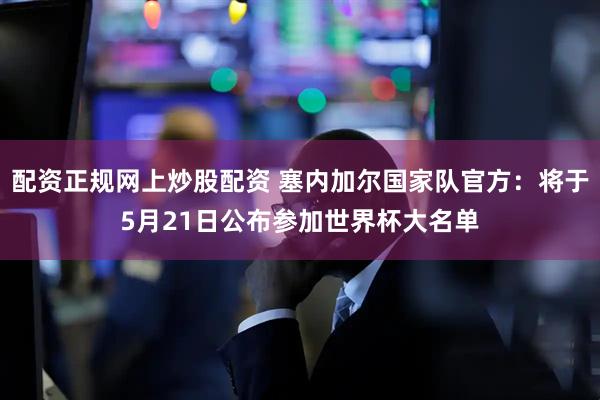 配资正规网上炒股配资 塞内加尔国家队官方：将于5月21日公布参加世界杯大名单