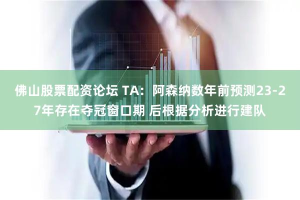 佛山股票配资论坛 TA：阿森纳数年前预测23-27年存在夺冠窗口期 后根据分析进行建队