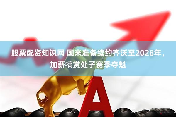 股票配资知识网 国米准备续约齐沃至2028年，加薪犒赏处子赛季夺魁