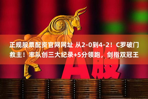 正规股票配资官网网址 从2-0到4-2！C罗破门救主！率队创三大纪录+5分领跑，剑指双冠王