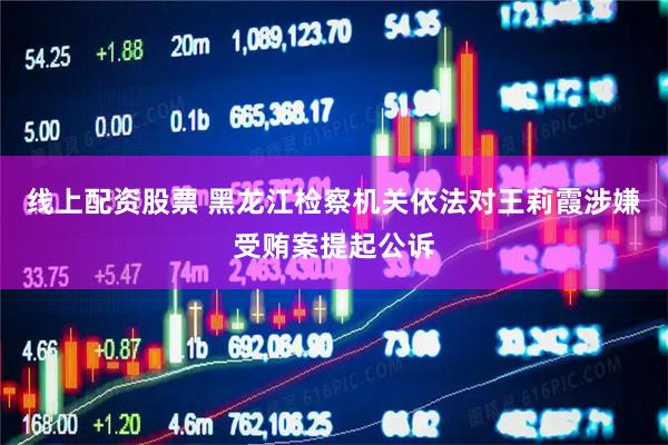 线上配资股票 黑龙江检察机关依法对王莉霞涉嫌受贿案提起公诉