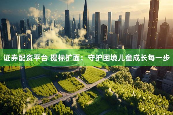 证券配资平台 提标扩面：守护困境儿童成长每一步