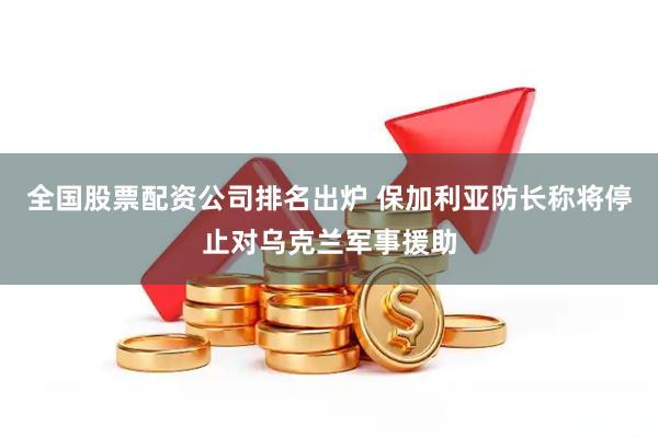 全国股票配资公司排名出炉 保加利亚防长称将停止对乌克兰军事援助