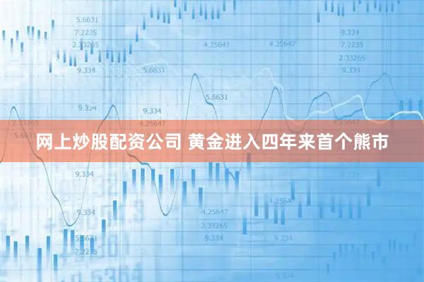 网上炒股配资公司 黄金进入四年来首个熊市