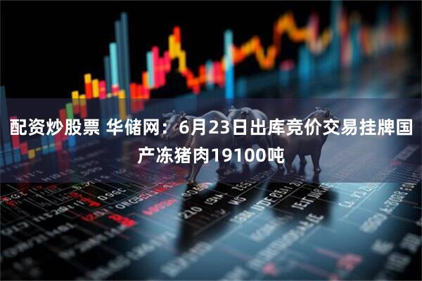 配资炒股票 华储网：6月23日出库竞价交易挂牌国产冻猪肉19100吨