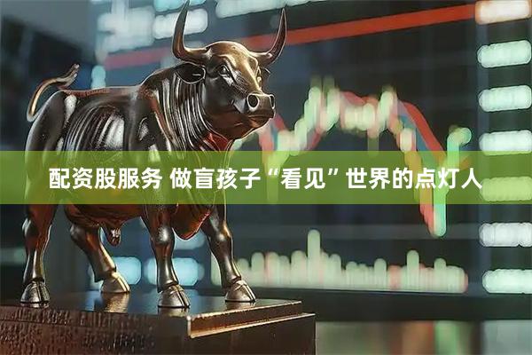 配资股服务 做盲孩子“看见”世界的点灯人