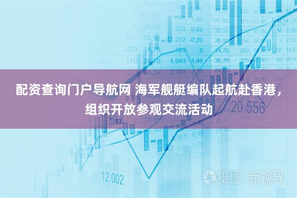 配资查询门户导航网 海军舰艇编队起航赴香港，组织开放参观交流活动