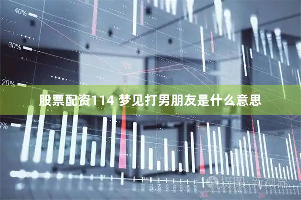 股票配资114 梦见打男朋友是什么意思