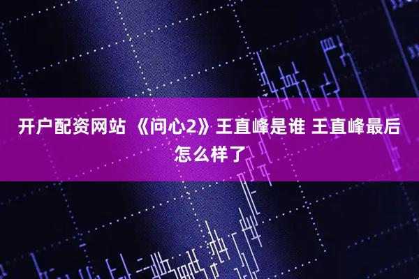 开户配资网站 《问心2》王直峰是谁 王直峰最后怎么样了