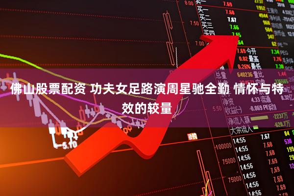 佛山股票配资 功夫女足路演周星驰全勤 情怀与特效的较量