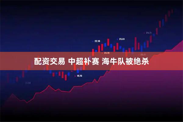 配资交易 中超补赛 海牛队被绝杀