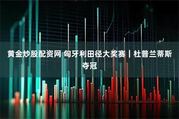 黄金炒股配资网 匈牙利田径大奖赛｜杜普兰蒂斯夺冠