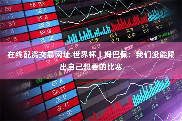 在线配资交易网址 世界杯｜姆巴佩：我们没能踢出自己想要的比赛