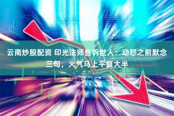 云南炒股配资 印光法师告诉世人：动怒之前默念三句，火气马上平复大半