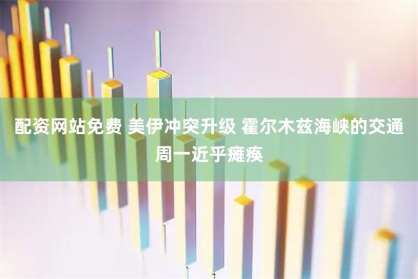 配资网站免费 美伊冲突升级 霍尔木兹海峡的交通周一近乎瘫痪
