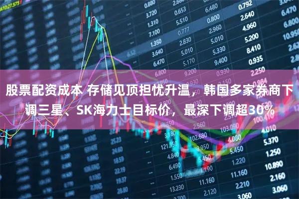 股票配资成本 存储见顶担忧升温，韩国多家券商下调三星、SK海力士目标价，最深下调超30%