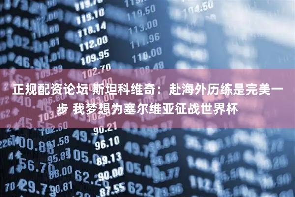 正规配资论坛 斯坦科维奇：赴海外历练是完美一步 我梦想为塞尔维亚征战世界杯