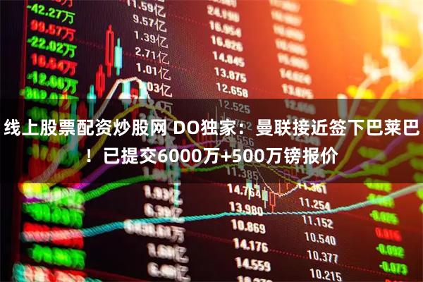 线上股票配资炒股网 DO独家：曼联接近签下巴莱巴！已提交6000万+500万镑报价