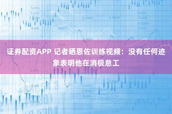 证券配资APP 记者晒恩佐训练视频：没有任何迹象表明他在消极怠工